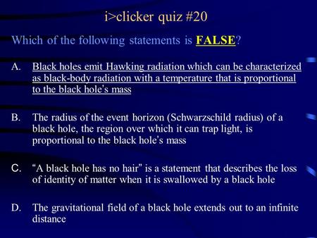 I>clicker quiz #20 Which of the following statements is FALSE? A.Black holes emit Hawking radiation which can be characterized as black-body radiation.