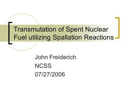 Transmutation of Spent Nuclear Fuel utilizing Spallation Reactions John Freiderich NCSS 07/27/2006.