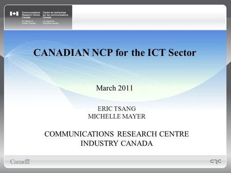 CANADIAN NCP for the ICT Sector March 2011 ERIC TSANG MICHELLE MAYER COMMUNICATIONS RESEARCH CENTRE INDUSTRY CANADA.