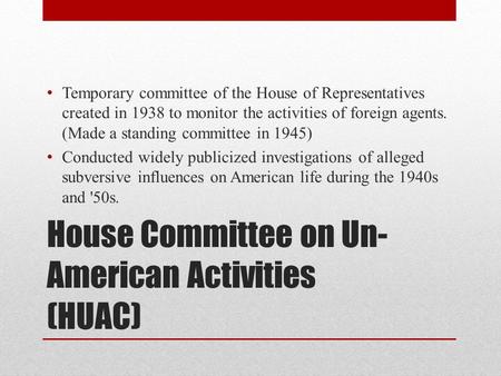House Committee on Un- American Activities (HUAC) Temporary committee of the House of Representatives created in 1938 to monitor the activities of foreign.