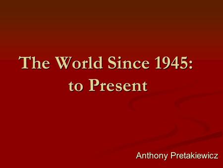 The World Since 1945: to Present Anthony Pretakiewicz Anthony Pretakiewicz.