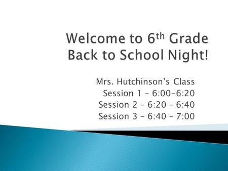 Mrs. Hutchinson’s Class Session 1 – 6:00-6:20 Session 2 – 6:20 – 6:40 Session 3 – 6:40 – 7:00.