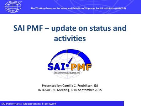 SAI Performance Measurement Framework SAI PMF – update on status and activities Presented by: Camilla C. Fredriksen, IDI INTOSAI CBC Meeting, 8-10 September.