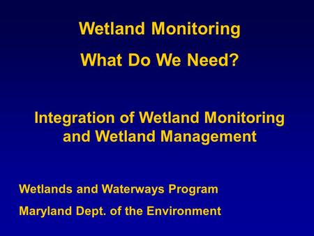 Wetland Monitoring What Do We Need? Integration of Wetland Monitoring and Wetland Management Wetlands and Waterways Program Maryland Dept. of the Environment.