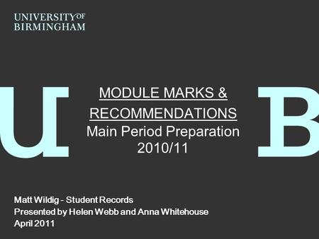 MODULE MARKS & RECOMMENDATIONS Main Period Preparation 2010/11 Matt Wildig - Student Records Presented by Helen Webb and Anna Whitehouse April 2011.