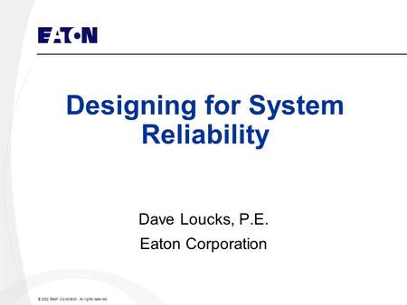 © 2002 Eaton Corporation. All rights reserved. Designing for System Reliability Dave Loucks, P.E. Eaton Corporation.