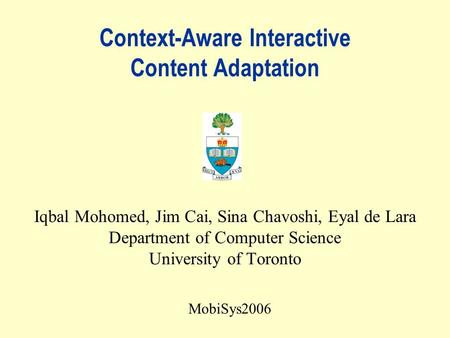 Context-Aware Interactive Content Adaptation Iqbal Mohomed, Jim Cai, Sina Chavoshi, Eyal de Lara Department of Computer Science University of Toronto MobiSys2006.