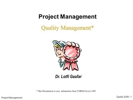 Project Management Gaafar 2006 / 1 * This Presentation is uses information from PMBOK Guide 2000 Project Management Quality Management* Dr. Lotfi Gaafar.