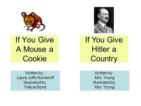 If You Give A Mouse a Cookie Written by : Laura Joffe Numeroff Illustrated by: Felicia Bond If You Give Hitler a Country Written by : Mrs. Young Illustrated.