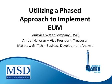 Utilizing a Phased Approach to Implement EUM Louisville Water Company (LWC) Amber Halloran – Vice President, Treasurer Matthew Griffith – Business Development.