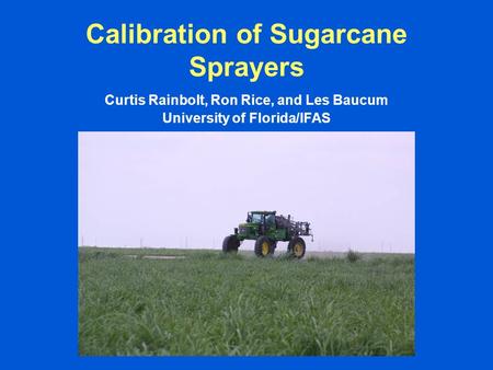 Calibration of Sugarcane Sprayers Curtis Rainbolt, Ron Rice, and Les Baucum University of Florida/IFAS.
