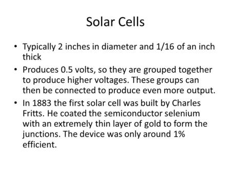 Solar Cells Typically 2 inches in diameter and 1/16 of an inch thick Produces 0.5 volts, so they are grouped together to produce higher voltages. These.