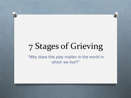 7 Stages of Grieving “Why does this play matter in the world in which we live?”