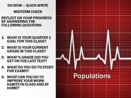 Populations DO NOW – QUICK WRITE MIDTERM CHECK REFLECT ON YOUR PROGRESS BY ANSWERING THE FOLLOWING QUESTIONS. 1.WHAT IS YOUR QUARTER 1 GOAL FOR THIS CLASS?