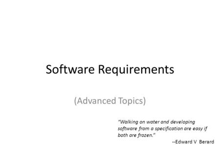 Software Requirements (Advanced Topics) “Walking on water and developing software from a specification are easy if both are frozen.” --Edward V Berard.
