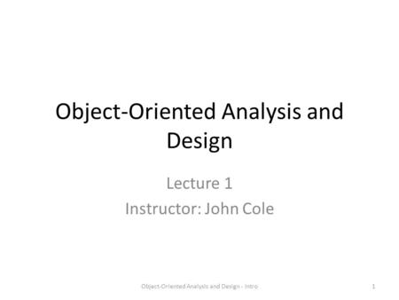 Object-Oriented Analysis and Design Lecture 1 Instructor: John Cole 1Object-Oriented Analysis and Design - Intro.