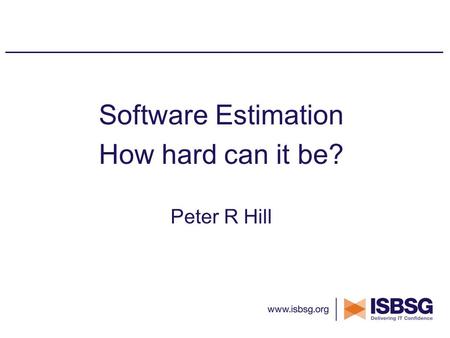 Software Estimation How hard can it be? Peter R Hill.