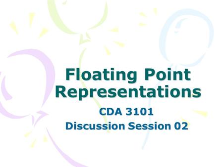 Floating Point Representations CDA 3101 Discussion Session 02.