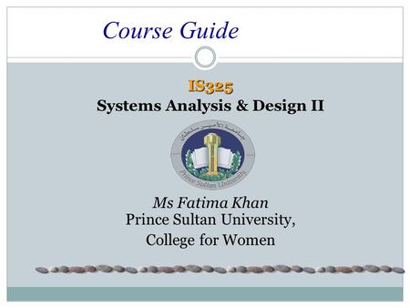 Course Guide IS325 Systems Analysis & Design II Ms Fatima Khan Prince Sultan University, College for Women.