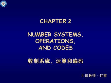 CHAPTER 2 NUMBER SYSTEMS, OPERATIONS, AND CODES 数制系统、运算和编码 主讲教师：谷雷.