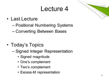 Lecture 4 Last Lecture –Positional Numbering Systems –Converting Between Bases Today’s Topics –Signed Integer Representation Signed magnitude One’s complement.