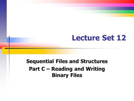 Lecture Set 12 Sequential Files and Structures Part C – Reading and Writing Binary Files.