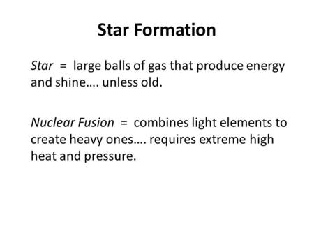 Star Formation Star = large balls of gas that produce energy and shine…. unless old. Nuclear Fusion = combines light elements to create heavy ones….