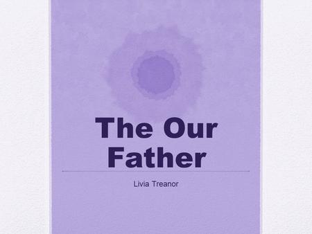 The Our Father Livia Treanor. Our Father The purpose of this is to open and address ourheavenly father and this connects Christians tohim in the world.