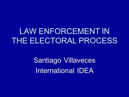 LAW ENFORCEMENT IN THE ELECTORAL PROCESS Santiago Villaveces International IDEA.