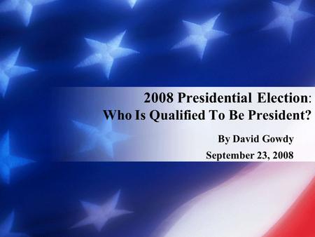 By David Gowdy September 23, 2008 2008 Presidential Election: Who Is Qualified To Be President?