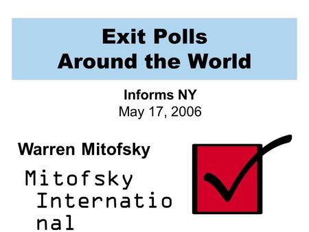 Exit Polls Around the World Mitofsky Internatio nal Informs NY May 17, 2006 Warren Mitofsky.