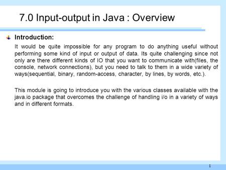 1 7.0 Input-output in Java : Overview Introduction: It would be quite impossible for any program to do anything useful without performing some kind of.