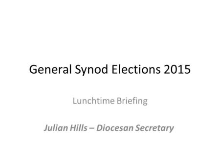 General Synod Elections 2015 Lunchtime Briefing Julian Hills – Diocesan Secretary.