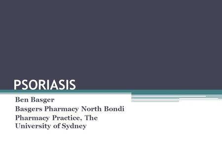PSORIASIS Ben Basger Basgers Pharmacy North Bondi Pharmacy Practice, The University of Sydney.