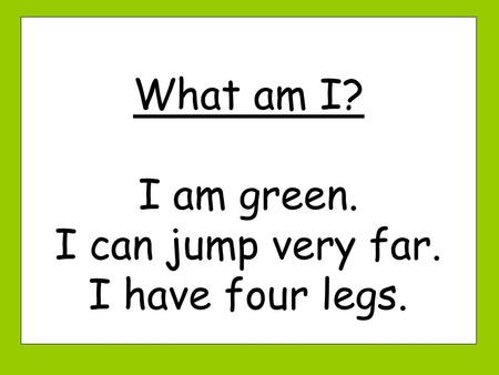 What am I? I am green. I can jump very far. I have four legs.