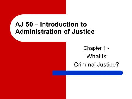 AJ 50 – Introduction to Administration of Justice Chapter 1 - What Is Criminal Justice?