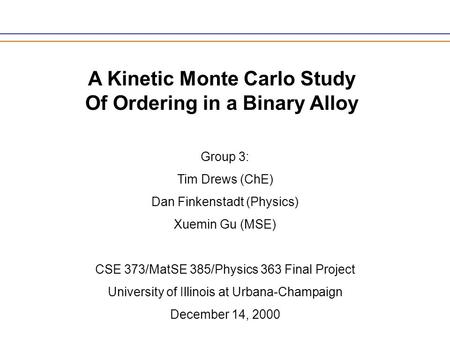 A Kinetic Monte Carlo Study Of Ordering in a Binary Alloy Group 3: Tim Drews (ChE) Dan Finkenstadt (Physics) Xuemin Gu (MSE) CSE 373/MatSE 385/Physics.