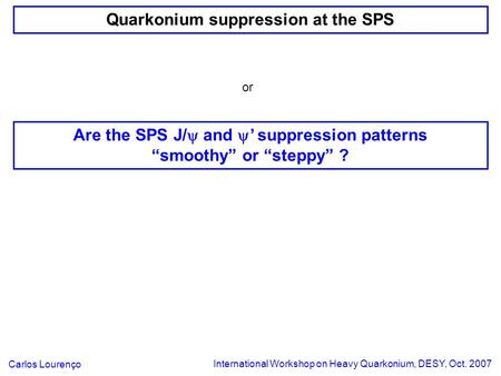 Quarkonium suppression at the SPS International Workshop on Heavy Quarkonium, DESY, Oct. 2007 Carlos Lourenço or Are the SPS J/  and  ’ suppression patterns.