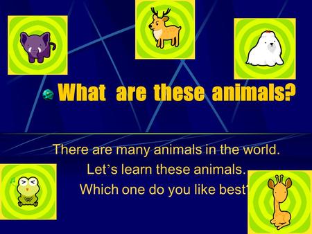 What are these animals? There are many animals in the world. Let ’ s learn these animals. Which one do you like best?