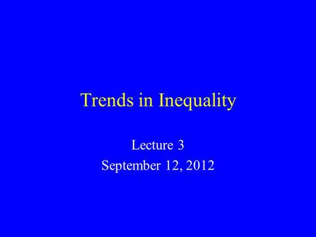 Trends in Inequality Lecture 3 September 12, 2012.