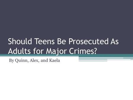 Should Teens Be Prosecuted As Adults for Major Crimes? By Quinn, Alex, and Kaela.
