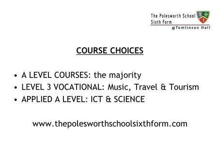 COURSE CHOICES A LEVEL COURSES: the majority LEVEL 3 VOCATIONAL: Music, Travel & Tourism APPLIED A LEVEL: ICT & SCIENCE www.thepolesworthschoolsixthform.com.