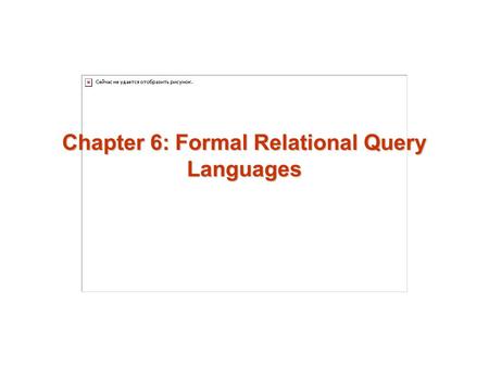 Chapter 6: Formal Relational Query Languages. 6.2 Chapter 6: Formal Relational Query Languages Relational Algebra Tuple Relational Calculus Domain Relational.