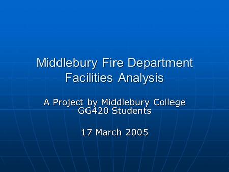 Middlebury Fire Department Facilities Analysis A Project by Middlebury College GG420 Students 17 March 2005.