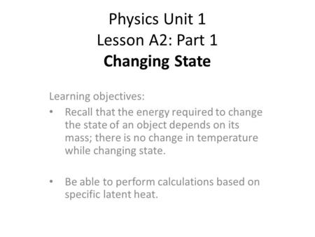 Physics Unit 1 Lesson A2: Part 1 Changing State Learning objectives: Recall that the energy required to change the state of an object depends on its mass;