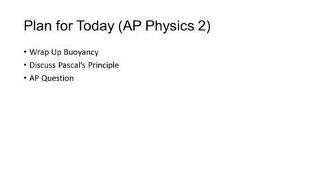 Plan for Today (AP Physics 2) Wrap Up Buoyancy Discuss Pascal’s Principle AP Question.