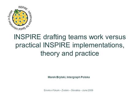 INSPIRE drafting teams work versus practical INSPIRE implementations, theory and practice Marek Brylski, Intergraph Polska Enviro-i-Fórum – Zvolen – Slovakia.