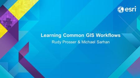 Learning Common GIS Workflows Rudy Prosser & Michael Sarhan.