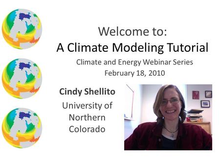 Climate and Energy Webinar Series February 18, 2010 Welcome to: A Climate Modeling Tutorial Cindy Shellito University of Northern Colorado.