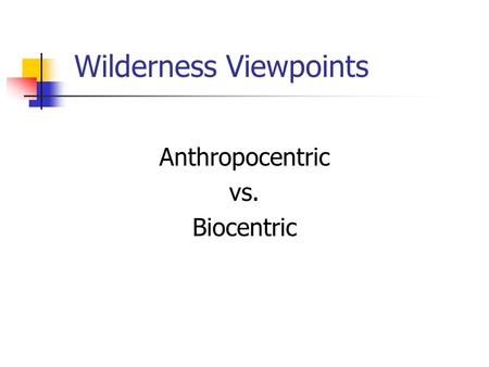 Wilderness Viewpoints Anthropocentric vs. Biocentric.